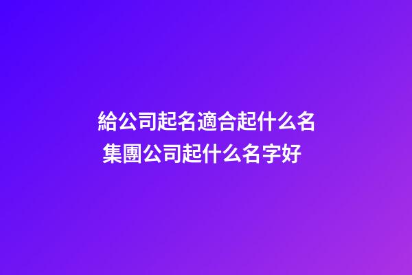 給公司起名適合起什么名 集團公司起什么名字好-第1張-公司起名-玄機派